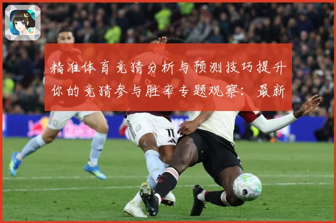 精准体育竞猜分析与预测技巧提升你的竞猜参与胜率专题观察：最新赛事动态与深度分析