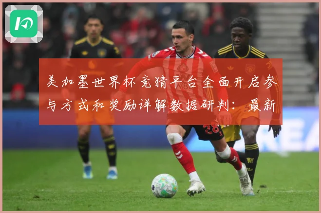美加墨世界杯竞猜平台全面开启参与方式和奖励详解数据研判：最新赛事动态与深度分析