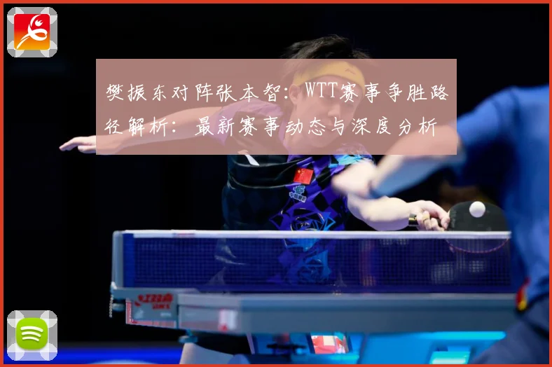 樊振东对阵张本智：WTT赛事争胜路径解析：最新赛事动态与深度分析