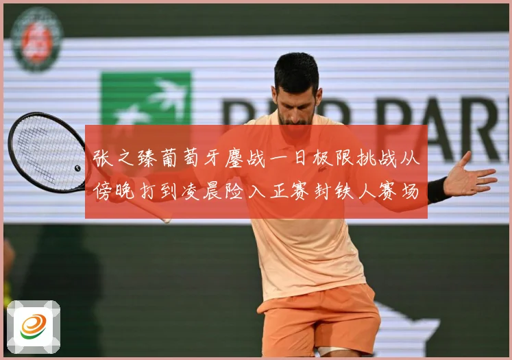 张之臻葡萄牙鏖战一日极限挑战从傍晚打到凌晨险入正赛封铁人赛场观察：最新赛事动态与深度分析