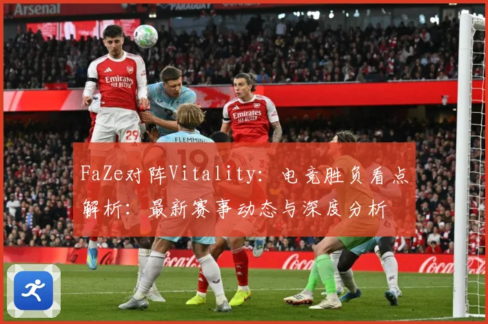 FaZe对阵Vitality：电竞胜负看点解析：最新赛事动态与深度分析