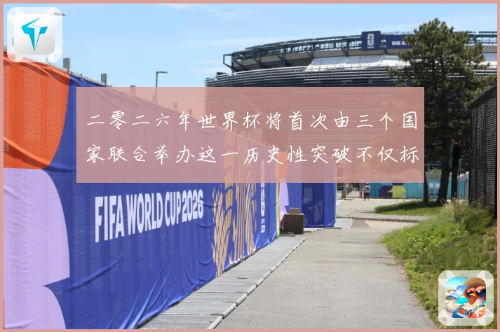 二零二六年世界杯将首次由三个国家联合举办这一历史性突破不仅标赛事前瞻：最新赛事动态与深度分析