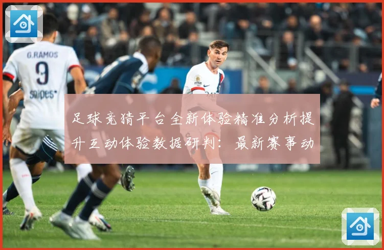足球竞猜平台全新体验精准分析提升互动体验数据研判：最新赛事动态与深度分析