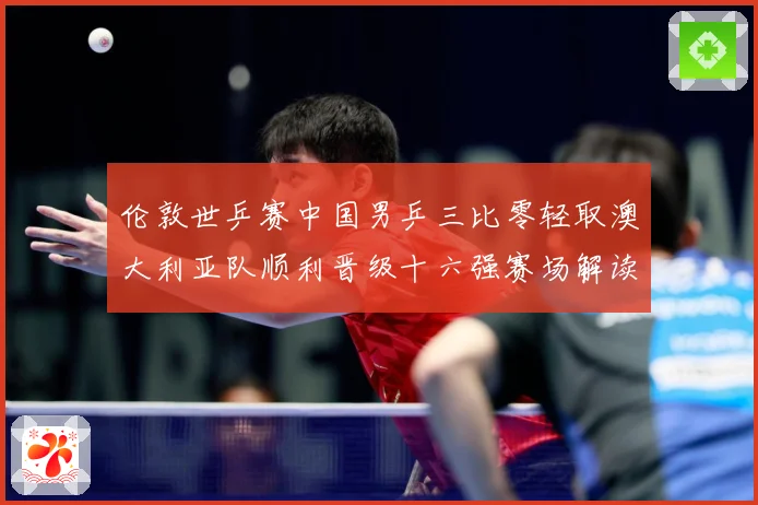 伦敦世乒赛中国男乒三比零轻取澳大利亚队顺利晋级十六强赛场解读：最新赛事动态与深度分析