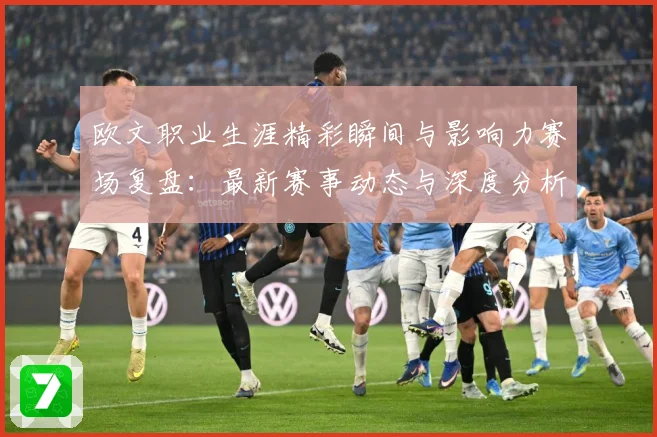 欧文职业生涯精彩瞬间与影响力赛场复盘：最新赛事动态与深度分析