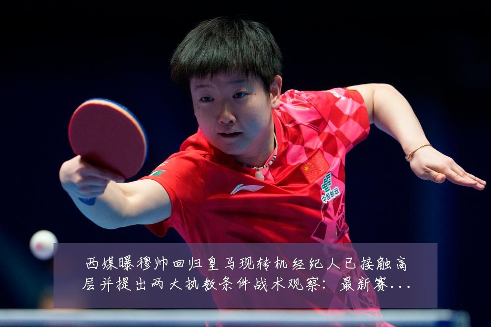 西媒曝穆帅回归皇马现转机经纪人已接触高层并提出两大执教条件战术观察:最新赛事动态与深度分析