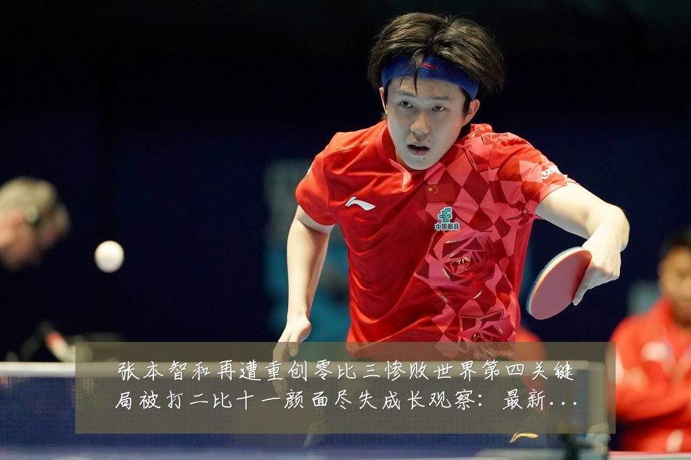 张本智和再遭重创零比三惨败世界第四关键局被打二比十一颜面尽失成长观察:最新赛事动态与深度分析