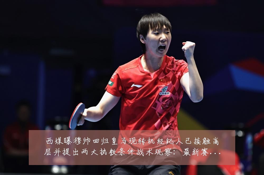 西媒曝穆帅回归皇马现转机经纪人已接触高层并提出两大执教条件战术观察：最新赛事动态与深度分析