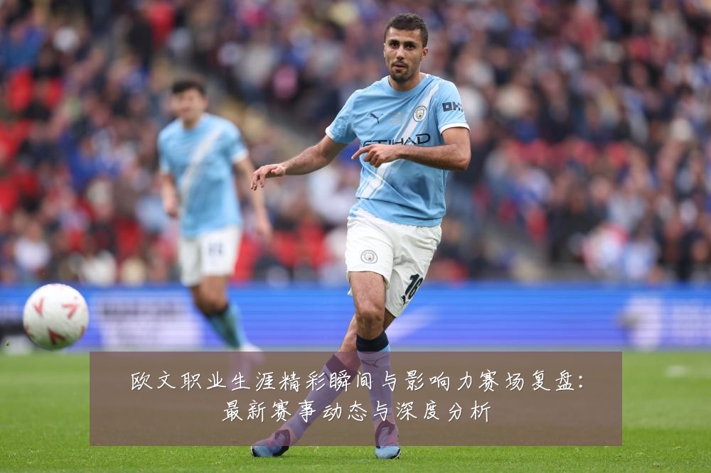 欧文职业生涯精彩瞬间与影响力赛场复盘:最新赛事动态与深度分析