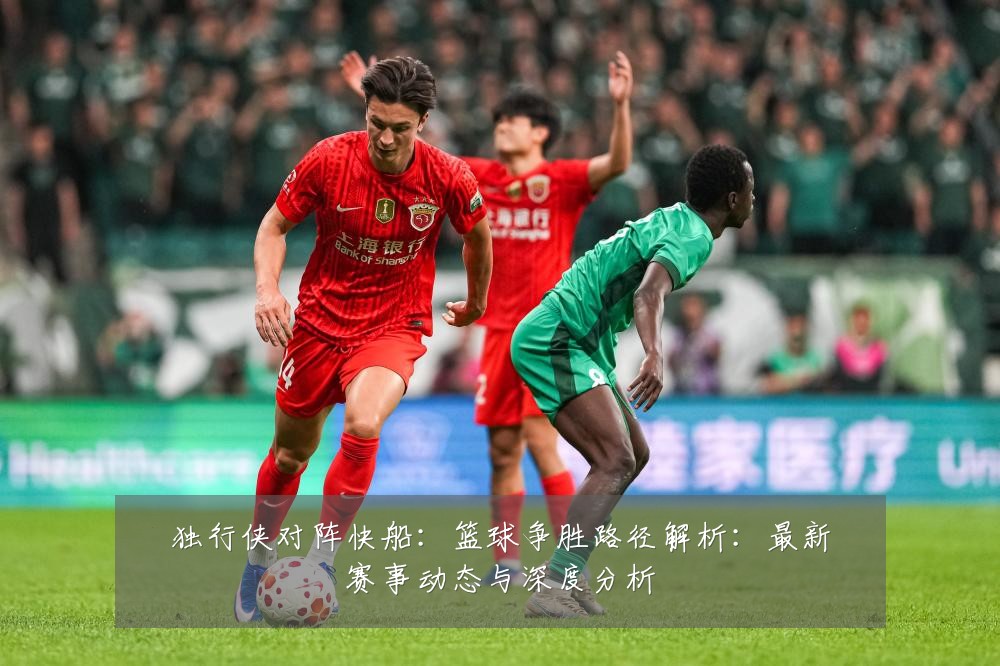 独行侠对阵快船：篮球争胜路径解析：最新赛事动态与深度分析