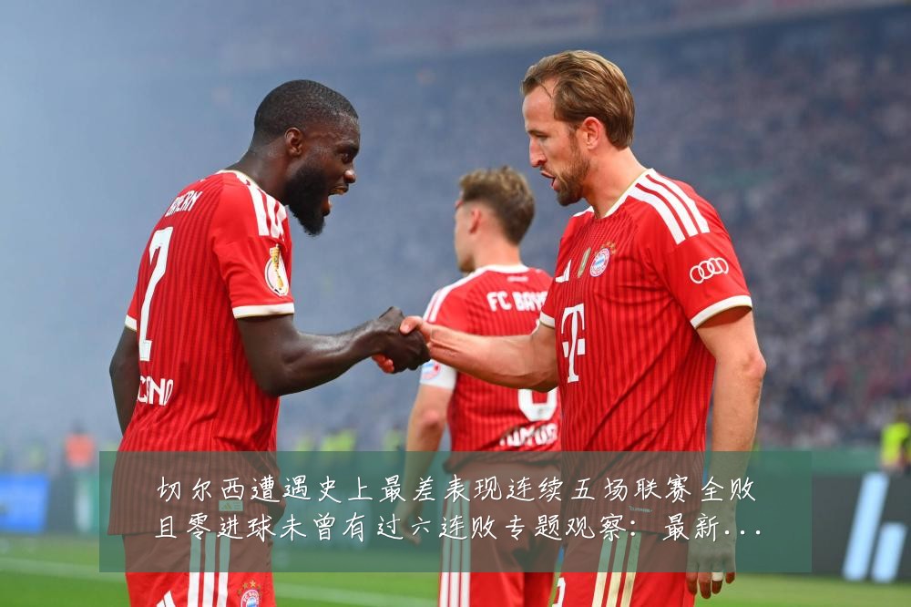 切尔西遭遇史上最差表现连续五场联赛全败且零进球未曾有过六连败专题观察：最新赛事动态与深度分析