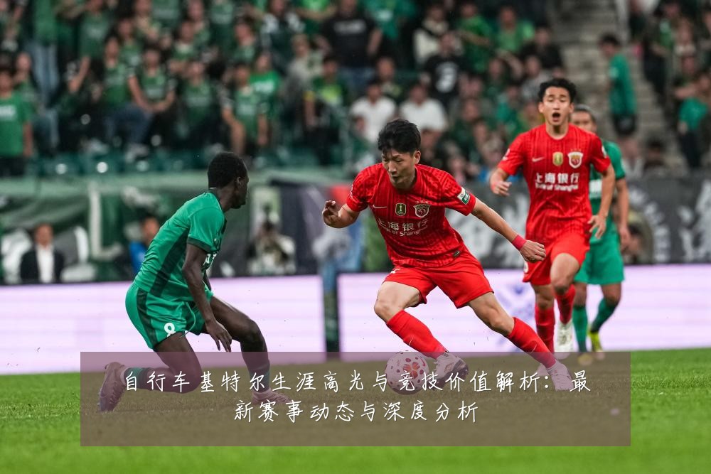 自行车基特尔生涯高光与竞技价值解析:最新赛事动态与深度分析