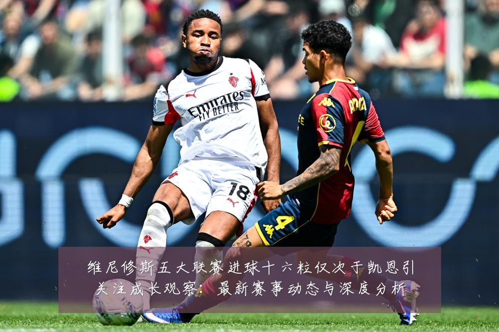 维尼修斯五大联赛进球十六粒仅次于凯恩引关注成长观察:最新赛事动态与深度分析