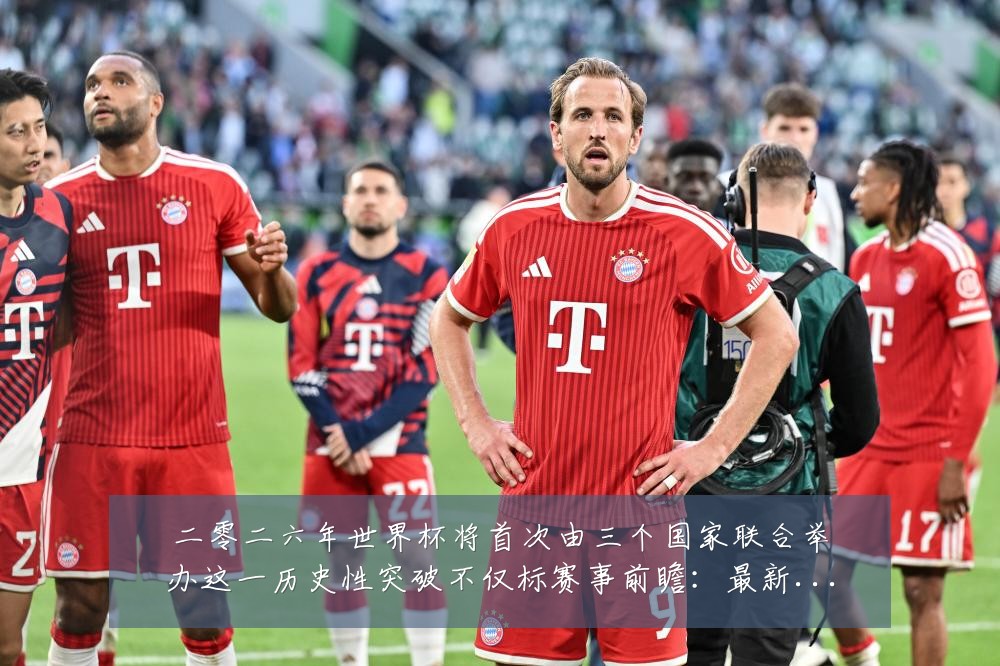 二零二六年世界杯将首次由三个国家联合举办这一历史性突破不仅标赛事前瞻：最新赛事动态与深度分析