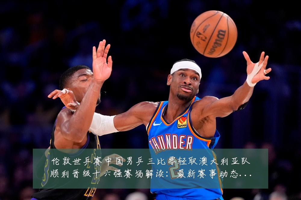 伦敦世乒赛中国男乒三比零轻取澳大利亚队顺利晋级十六强赛场解读：最新赛事动态与深度分析