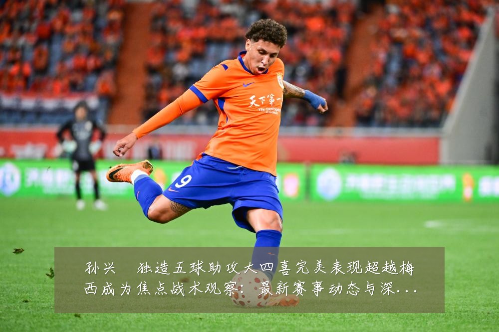 孙兴慜独造五球助攻大四喜完美表现超越梅西成为焦点战术观察:最新赛事动态与深度分析