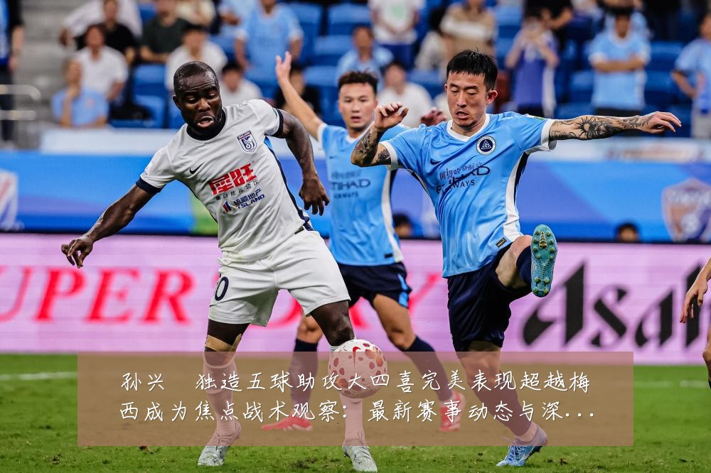 孙兴慜独造五球助攻大四喜完美表现超越梅西成为焦点战术观察:最新赛事动态与深度分析