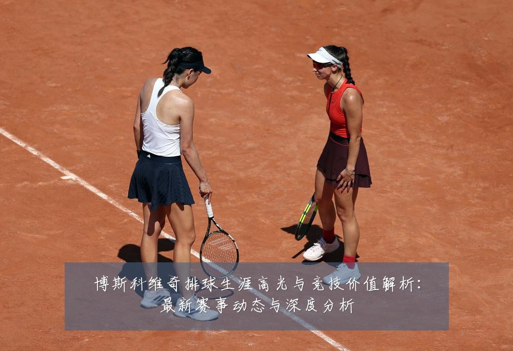 博斯科维奇排球生涯高光与竞技价值解析：最新赛事动态与深度分析